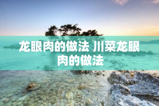 龙眼肉的做法 川菜龙眼肉的做法