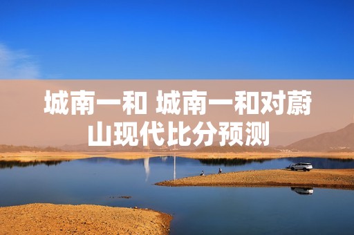 城南一和 城南一和对蔚山现代比分预测
