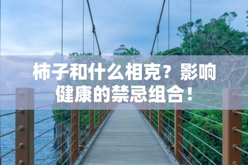 柿子和什么相克?影响健康的禁忌组合!