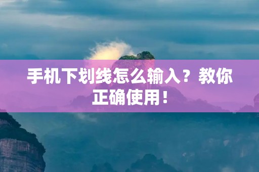 手机下划线怎么输入?教你正确使用! 手机下划线怎么输入?教你正确使用!
