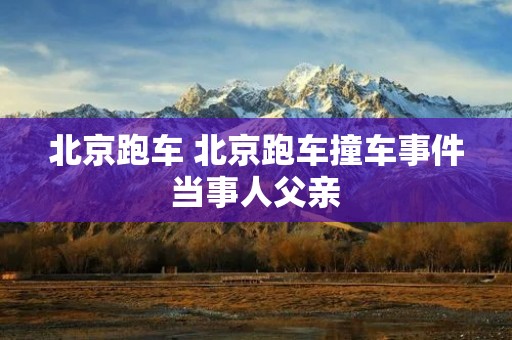 北京跑车 北京跑车撞车事件当事人父亲 北京跑车 北京跑车撞车事件当事人父亲