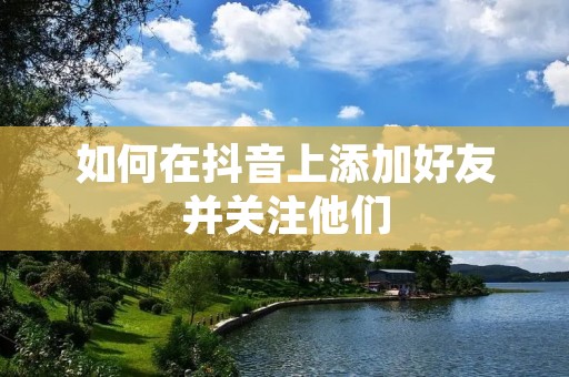 如何在抖音上添加好友并关注他们 如何在抖音上添加好友并关注他们