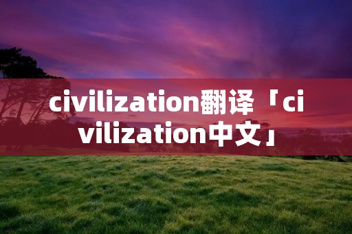 civilization翻译「civilization中文」 civilization翻译「civilization中文」