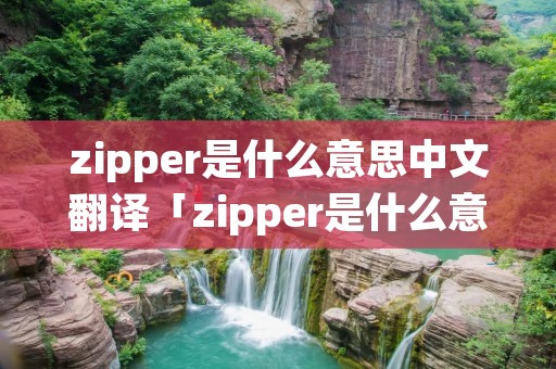 zipper是什么意思中文翻译「zipper是什么意思中文翻译成为」