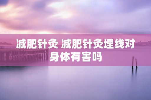 减肥针灸 减肥针灸埋线对身体有害吗