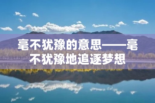 毫不犹豫的意思——毫不犹豫地追逐梦想