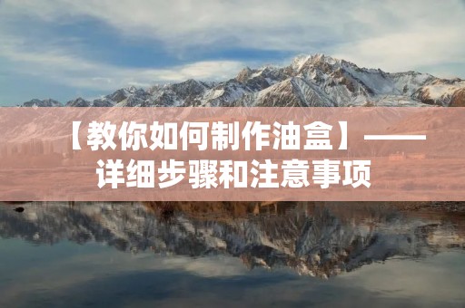 【教你如何制作油盒】——详细步骤和注意事项 【教你如何制作油盒】——详细步骤和注意事项
