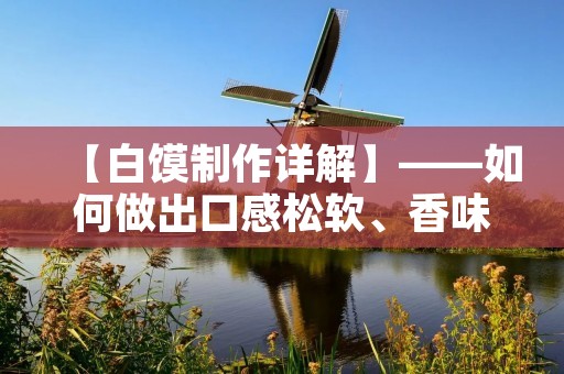 【白馍制作详解】——如何做出口感松软、香味浓郁的白馍？