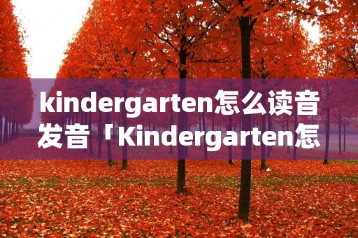 kindergarten怎么读音发音「Kindergarten怎么读」