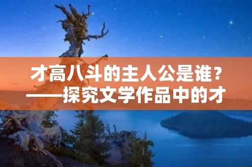 才高八斗的主人公是谁?——探究文学作品中的才子佳人
