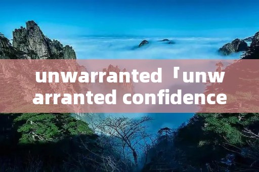 unwarranted「unwarranted confidence」