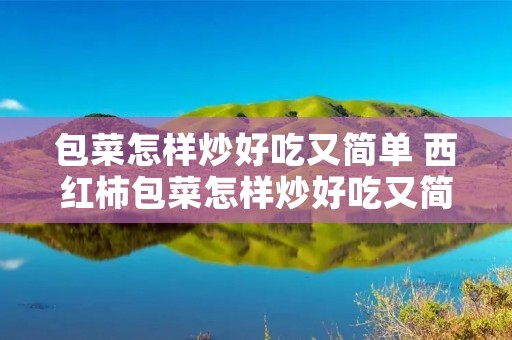 包菜怎样炒好吃又简单 西红柿包菜怎样炒好吃又简单