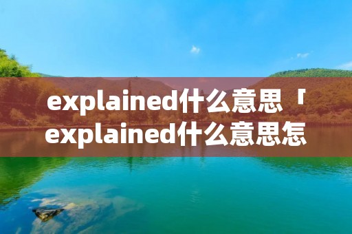 explained什么意思「explained什么意思怎么读」