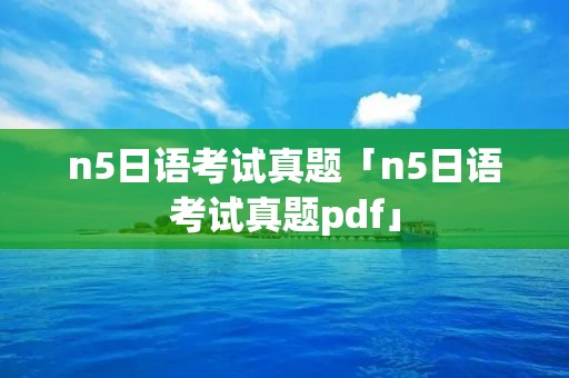 n5日语考试真题「n5日语考试真题pdf」
