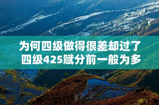 为何四级做得很差却过了 四级425赋分前一般为多少 为何四级做得很差却过了 四级425赋分前一般为多少