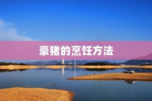 豪猪的烹饪方法：口感香脆，营养丰富