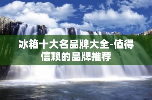 冰箱十大名品牌大全-值得信赖的品牌推荐