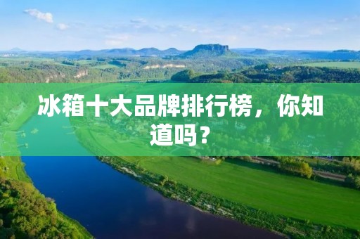 冰箱十大品牌排行榜，你知道吗？
