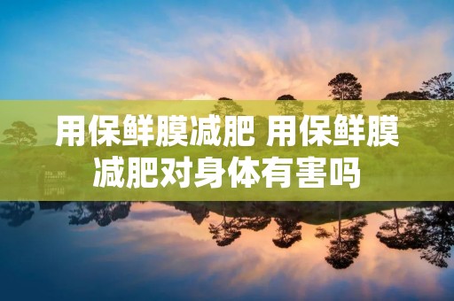 用保鲜膜减肥 用保鲜膜减肥对身体有害吗
