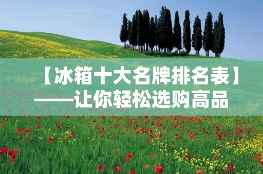 【冰箱十大名牌排名表】——让你轻松选购高品质冰箱