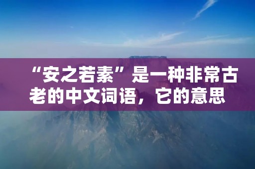 “安之若素”是一种非常古老的中文词语,它的意思是“安静、淡泊、无为、淡然”。这个词语最早出现在《庄子》一书中,被视为道家思想的代表性词汇之一。在道家哲学中,追求“安之若素”的生活状态,被认为是一种至高境界,是人类生活的最终目标。
