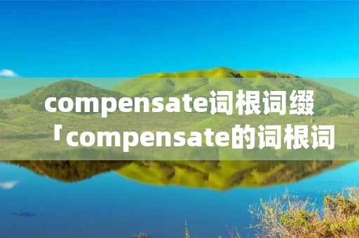 compensate词根词缀「compensate的词根词缀」