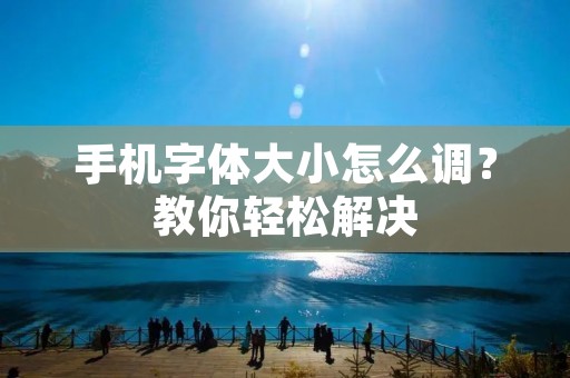 手机字体大小怎么调？教你轻松解决