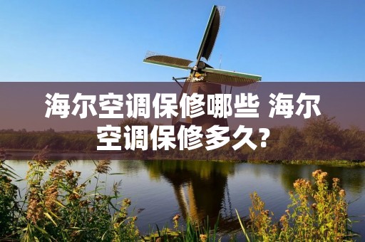 海尔空调保修哪些 海尔空调保修多久? 海尔空调保修哪些 海尔空调保修多久?