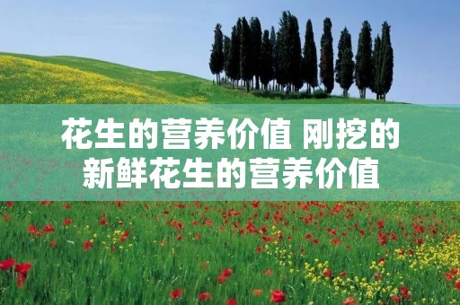 花生的营养价值 刚挖的新鲜花生的营养价值