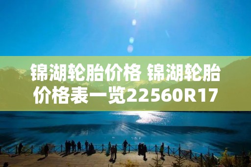 锦湖轮胎价格 锦湖轮胎价格表一览22560R17