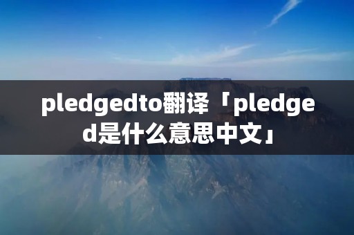 pledgedto翻译「pledged是什么意思中文」