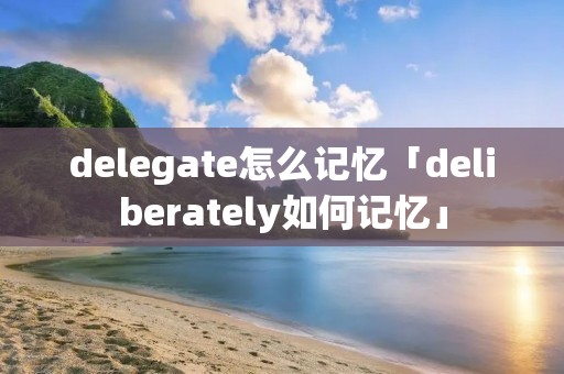 delegate怎么记忆「deliberately如何记忆」