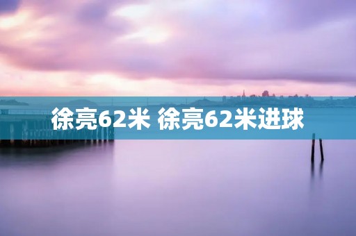 徐亮62米 徐亮62米进球 徐亮62米 徐亮62米进球