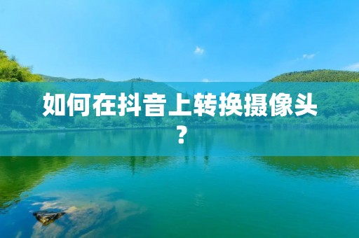 如何在抖音上转换摄像头? 如何在抖音上转换摄像头?