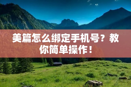 美篇怎么绑定手机号?教你简单操作! 美篇怎么绑定手机号?教你简单操作!
