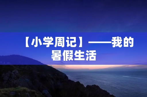【小学周记】——我的暑假生活 【小学周记】——我的暑假生活