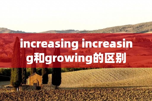 increasing increasing和growing的区别