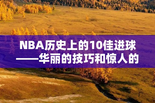 NBA历史上的10佳进球——华丽的技巧和惊人的力量 NBA历史上的10佳进球——华丽的技巧和惊人的力量