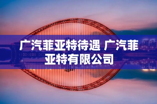 广汽菲亚特待遇 广汽菲亚特有限公司