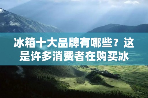 冰箱十大品牌有哪些?这是许多消费者在购买冰箱时最关心的问题。在市场上,各种品牌的冰箱琳琅满目,但是哪些品牌是真正值得信赖的呢?本文将为大家介绍冰箱十大品牌,并对每个品牌的优势做出详细的解析。 冰箱十大品牌有哪些?这是许多消费者在购买冰箱时最关心的问题。在市场上,各种品牌的冰箱琳琅满目,但是哪些品牌是真正值得信赖的呢?本文将为大家介绍冰箱十大品牌,并对每个品牌的优势做出详细的解析。