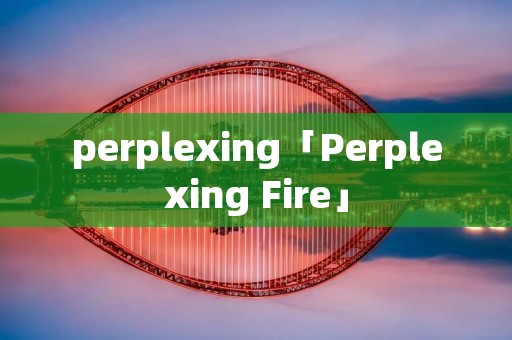 perplexing「Perplexing Fire」