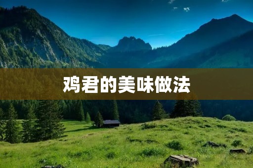 鸡君的美味做法:让你的鸡肉更加入味 鸡君的美味做法:让你的鸡肉更加入味
