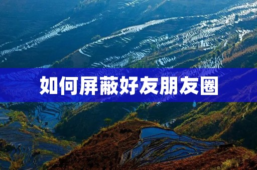 如何屏蔽好友朋友圈 如何屏蔽好友朋友圈
