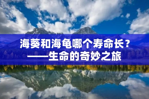 海葵和海龟哪个寿命长?——生命的奇妙之旅