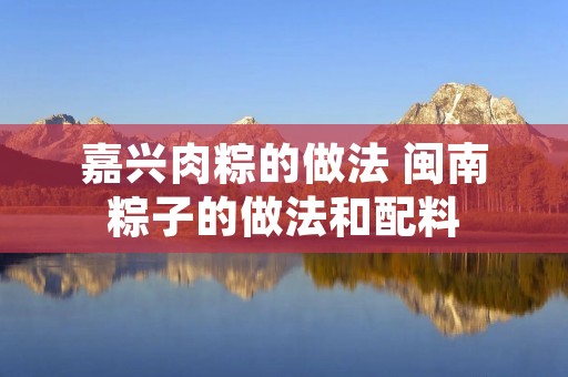 嘉兴肉粽的做法 闽南粽子的做法和配料