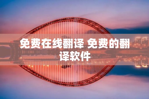 免费在线翻译 免费的翻译软件 免费在线翻译 免费的翻译软件