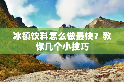冰镇饮料怎么做最快?教你几个小技巧 冰镇饮料怎么做最快?教你几个小技巧