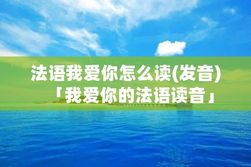 法语我爱你怎么读(发音)「我爱你的法语读音」