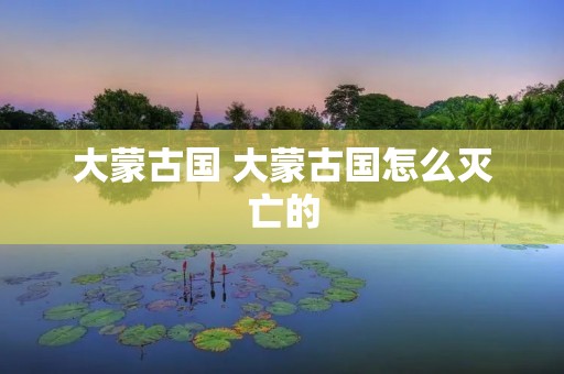 大蒙古国 大蒙古国怎么灭亡的