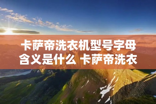 卡萨帝洗衣机型号字母含义是什么 卡萨帝洗衣机型号编码规则 卡萨帝洗衣机型号字母含义是什么 卡萨帝洗衣机型号编码规则